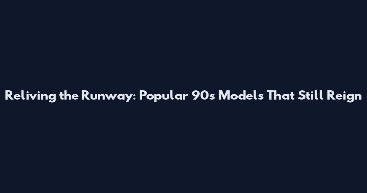 Reliving the Runway: Popular 90s Models That Still Reign