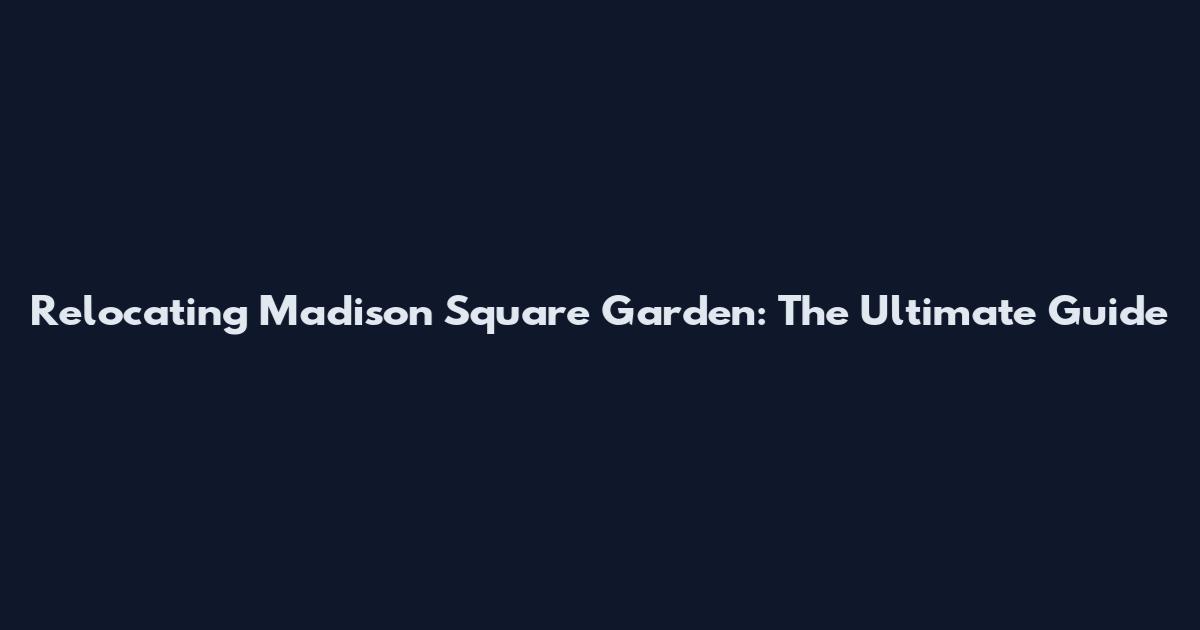 Relocating Madison Square Garden: The Ultimate Guide