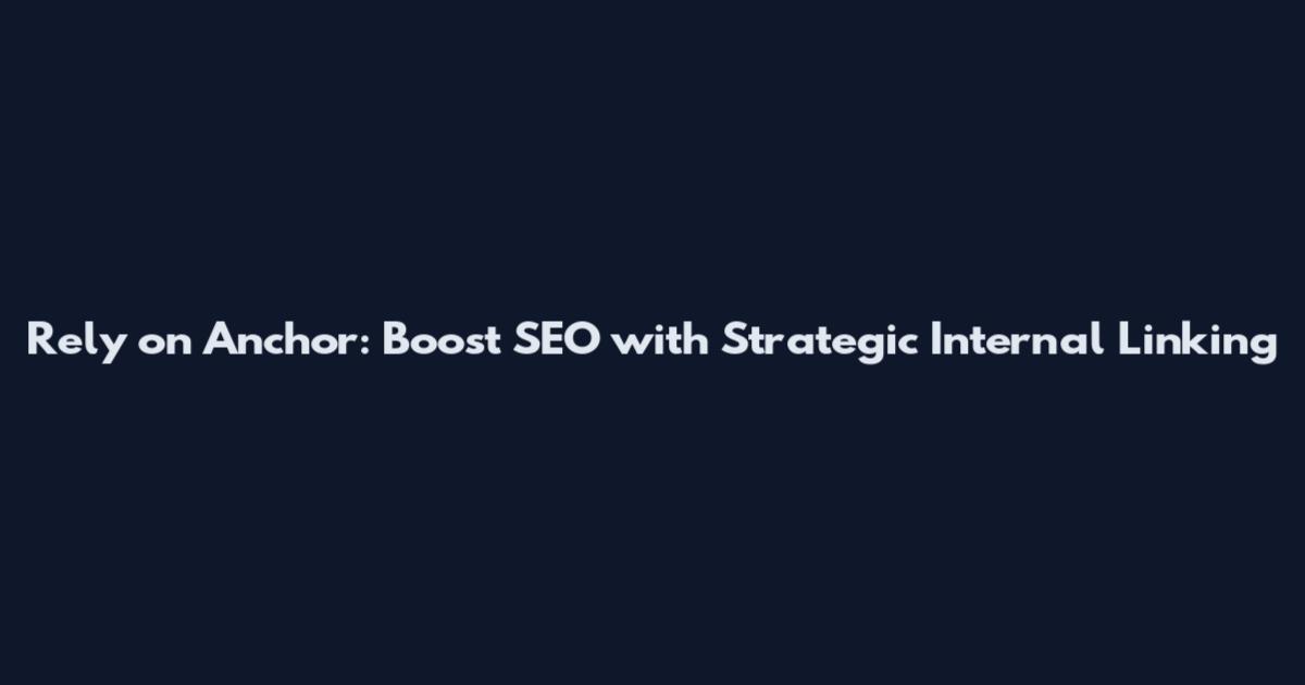 Rely on Anchor: Boost SEO with Strategic Internal Linking
