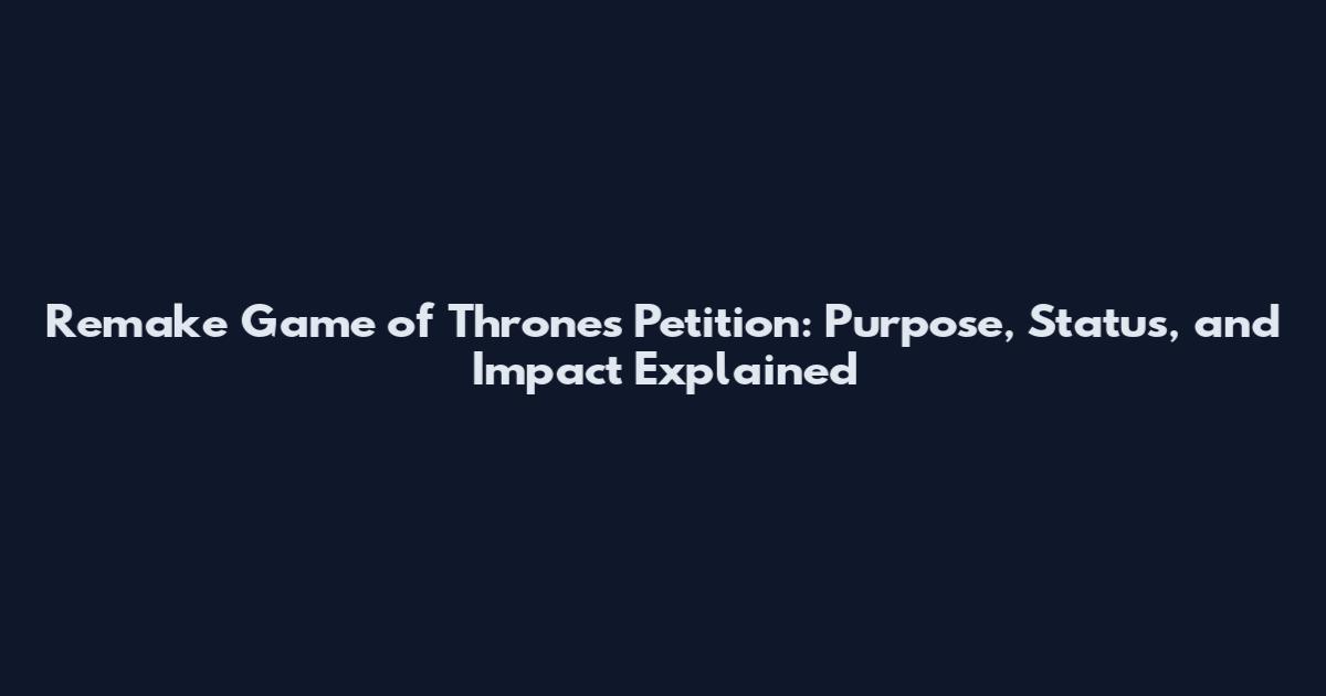 Remake Game of Thrones Petition: Purpose, Status, and Impact Explained