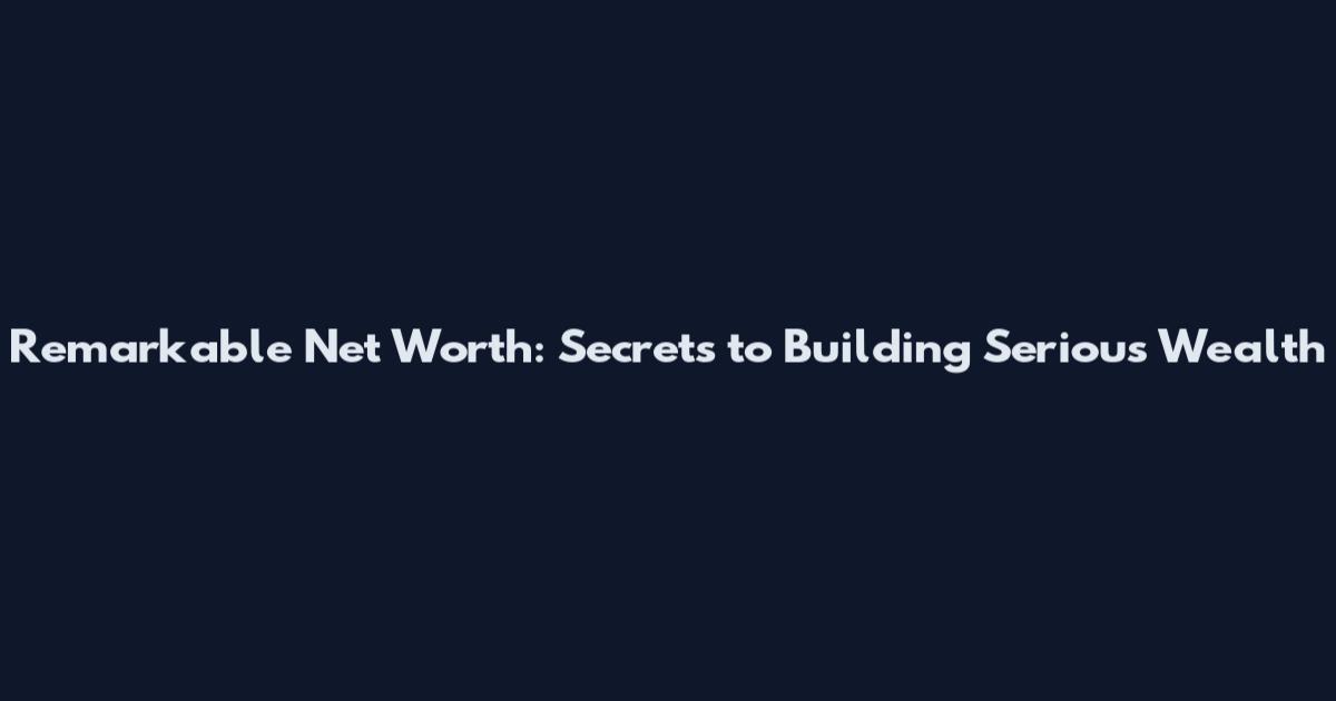 Remarkable Net Worth: Secrets to Building Serious Wealth