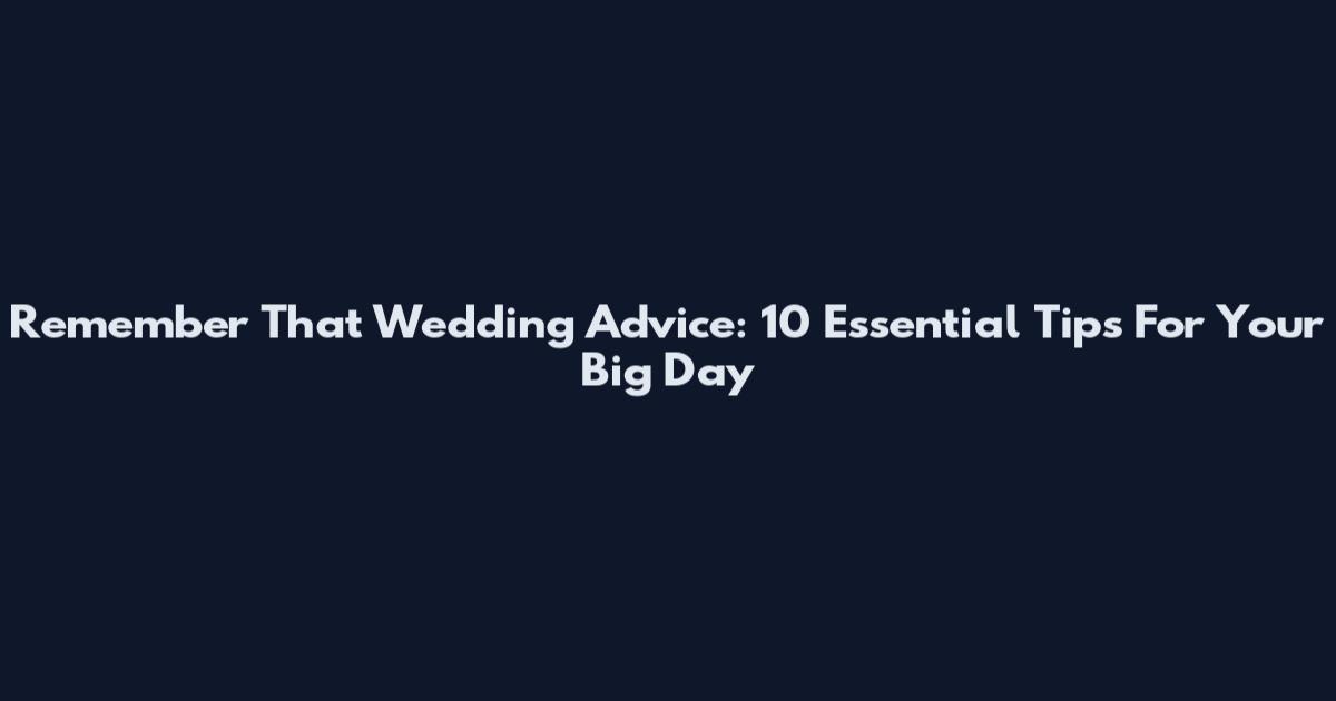 Remember That Wedding Advice: 10 Essential Tips For Your Big Day