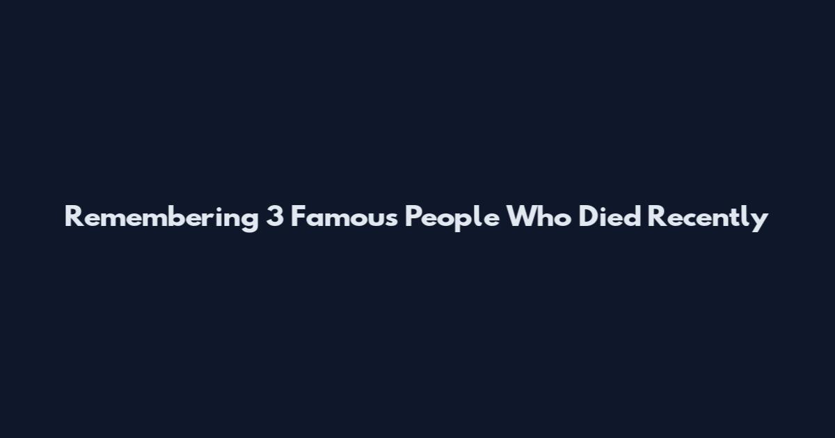 Remembering 3 Famous People Who Died Recently