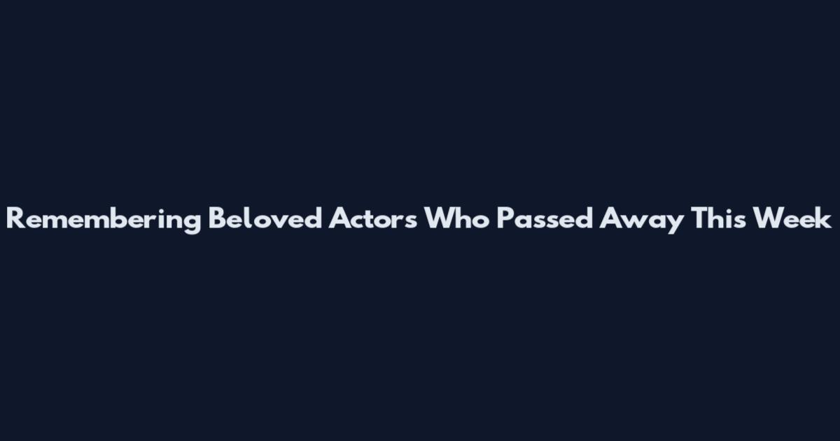 Remembering Beloved Actors Who Passed Away This Week