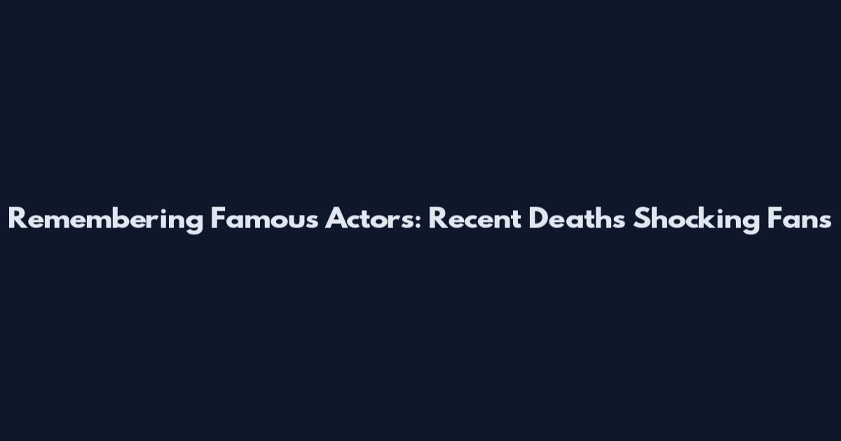Remembering Famous Actors: Recent Deaths Shocking Fans