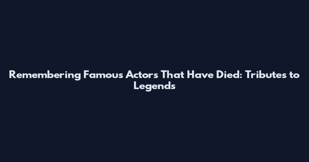 Remembering Famous Actors That Have Died: Tributes to Legends