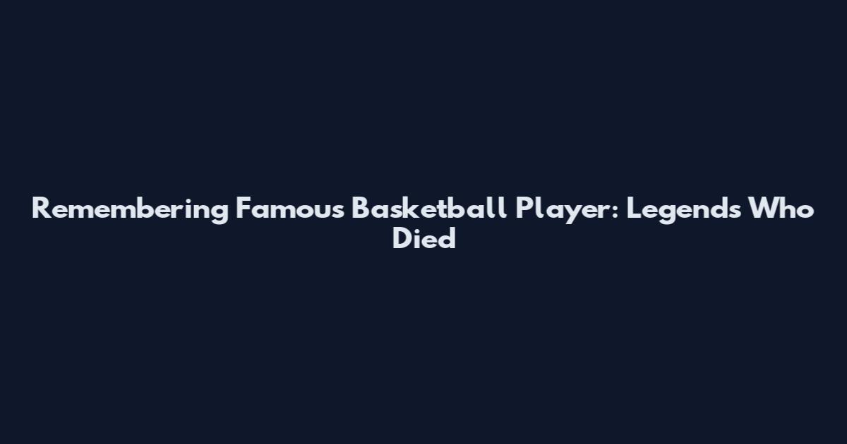 Remembering Famous Basketball Player: Legends Who Died