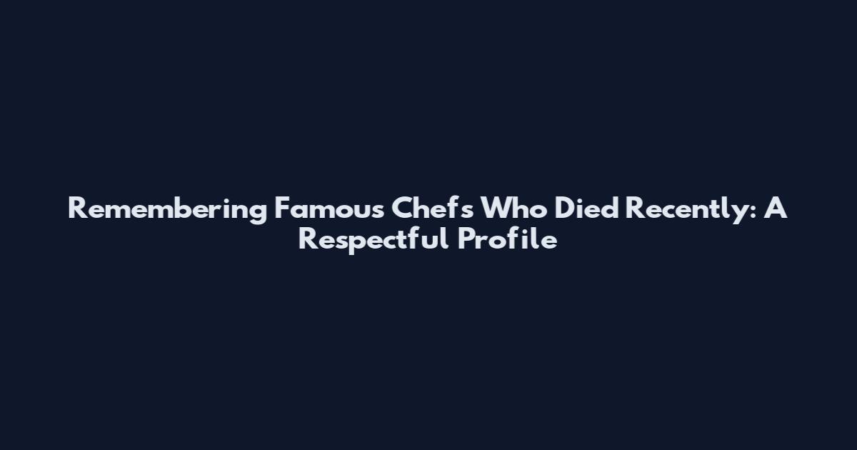 Remembering Famous Chefs Who Died Recently: A Respectful Profile