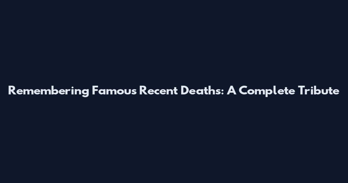 Remembering Famous Recent Deaths: A Complete Tribute