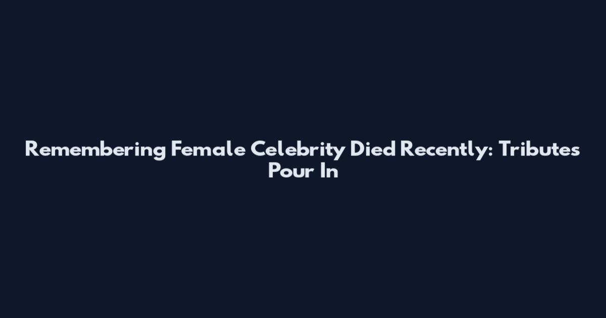 Remembering Female Celebrity Died Recently: Tributes Pour In
