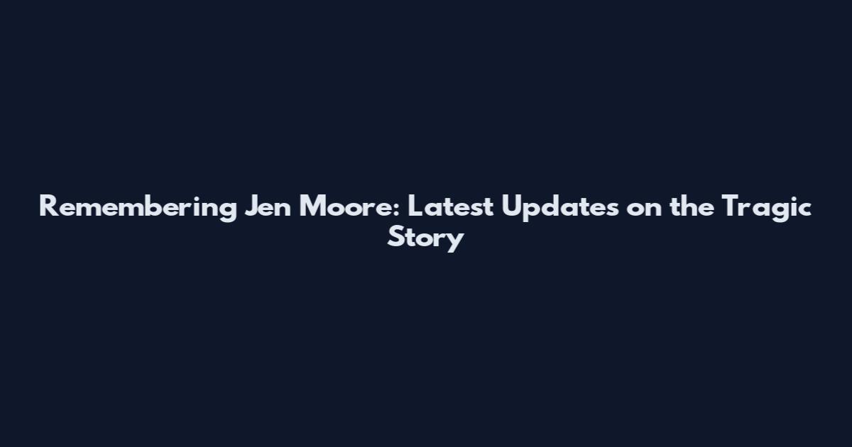 Remembering Jen Moore: Latest Updates on the Tragic Story