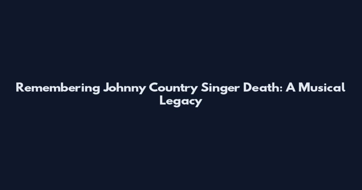 Remembering Johnny Country Singer Death: A Musical Legacy