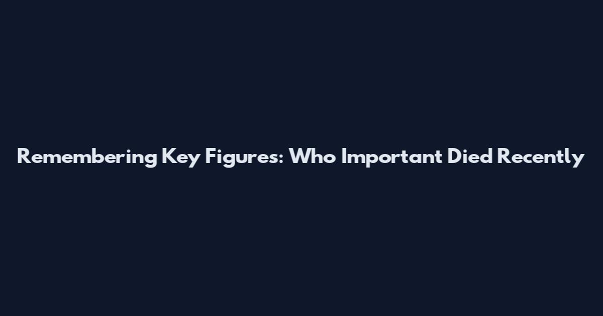 Remembering Key Figures: Who Important Died Recently