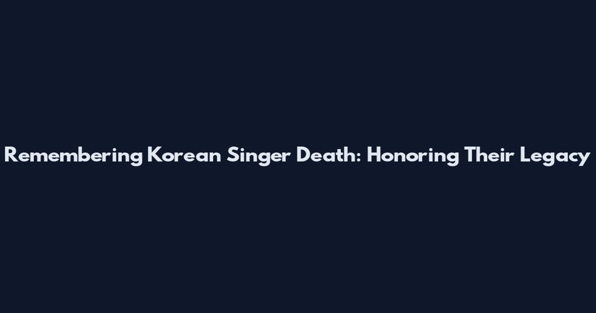 Remembering Korean Singer Death: Honoring Their Legacy