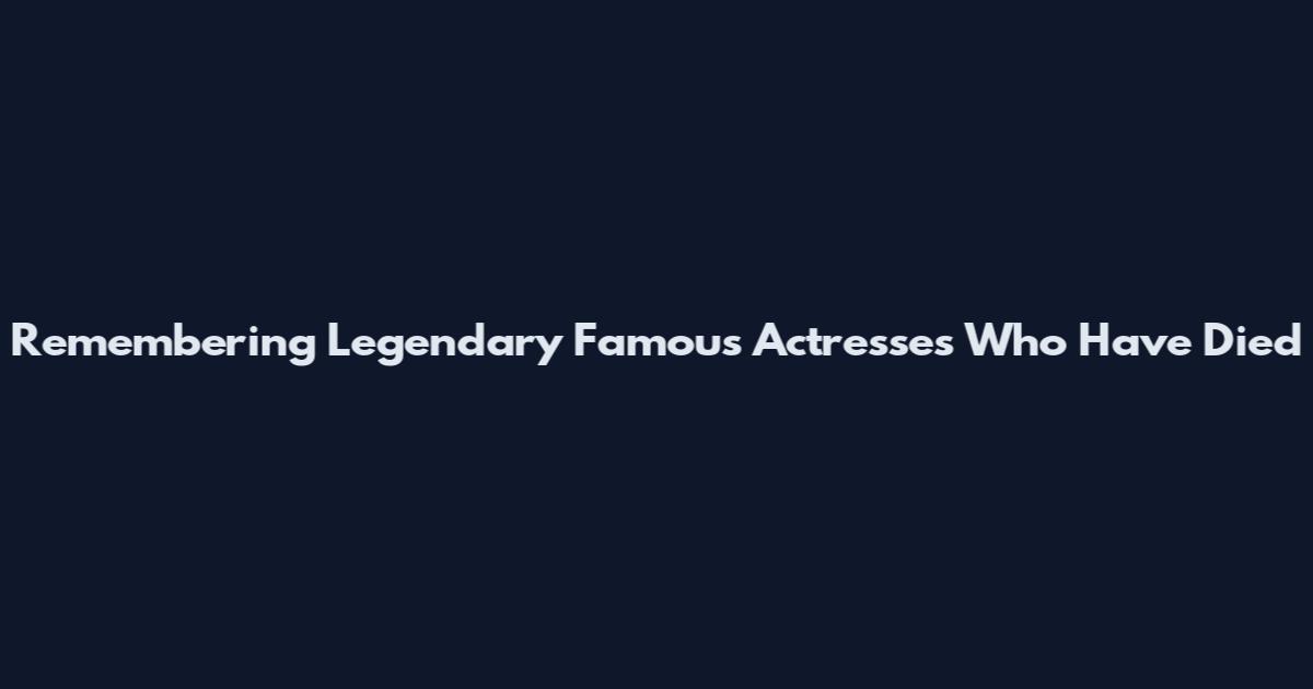 Remembering Legendary Famous Actresses Who Have Died