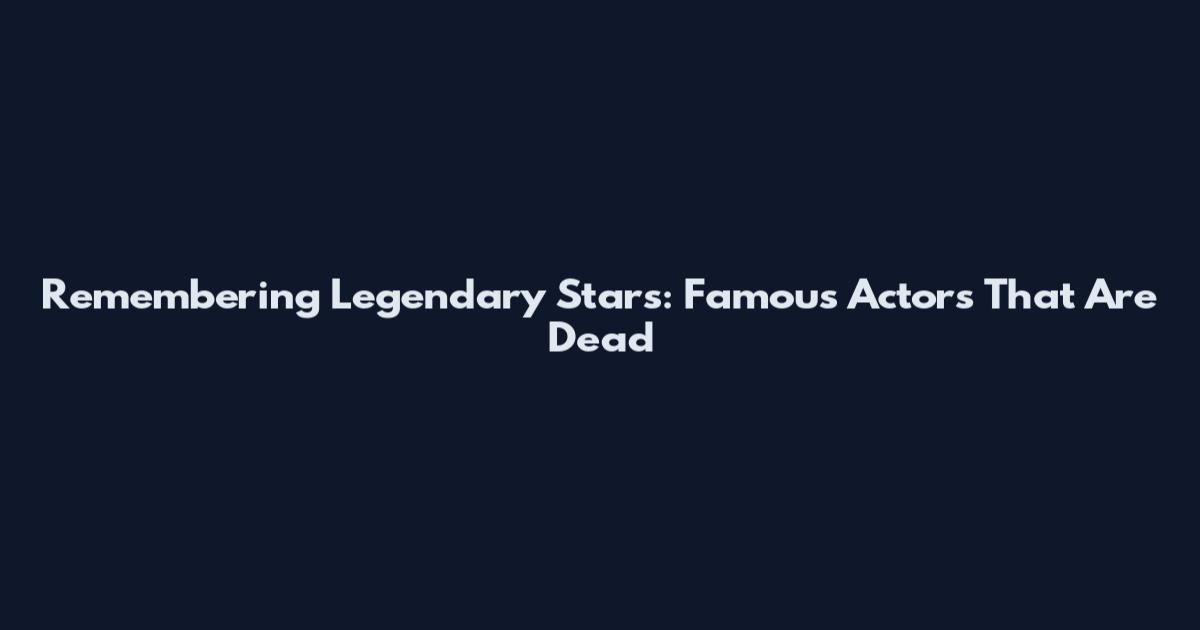 Remembering Legendary Stars: Famous Actors That Are Dead