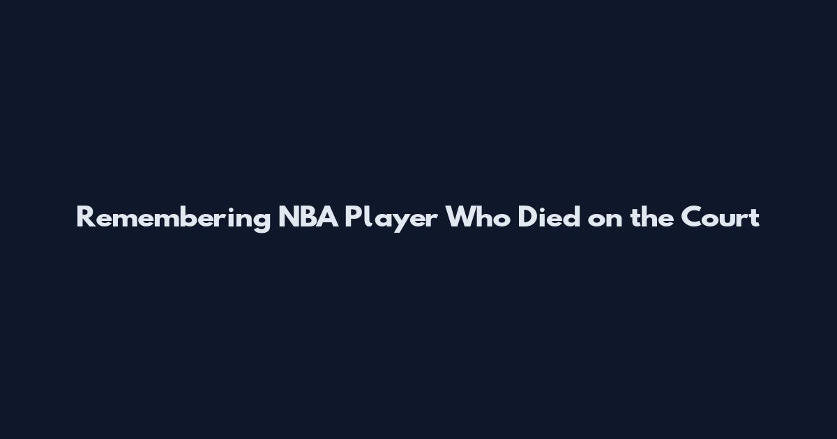 Remembering NBA Player Who Died on the Court