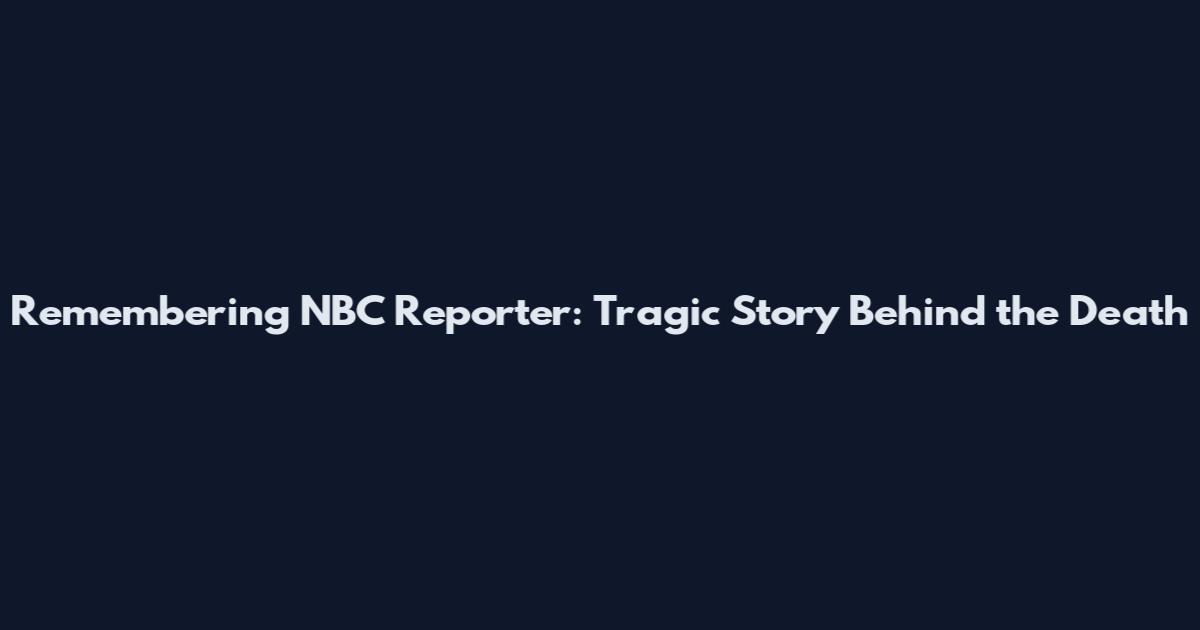 Remembering NBC Reporter: Tragic Story Behind the Death
