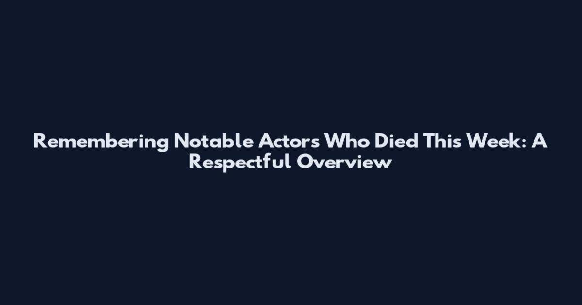 Remembering Notable Actors Who Died This Week: A Respectful Overview
