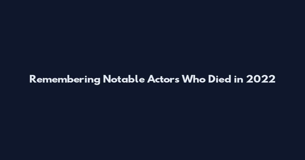 Remembering Notable Actors Who Died in 2022