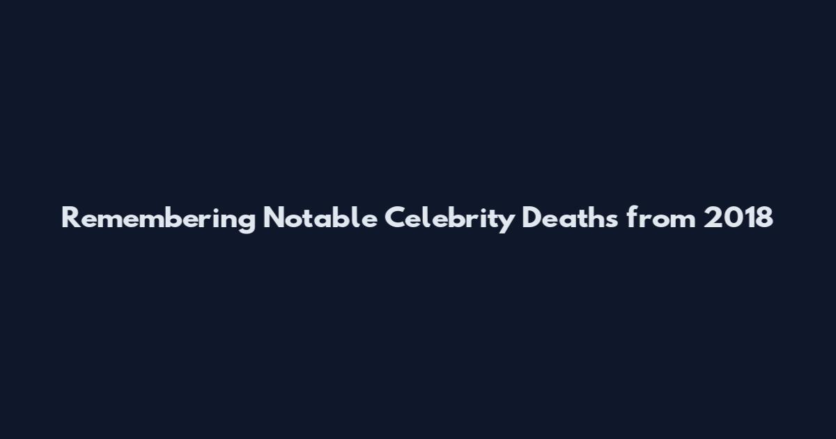 Remembering Notable Celebrity Deaths from 2018