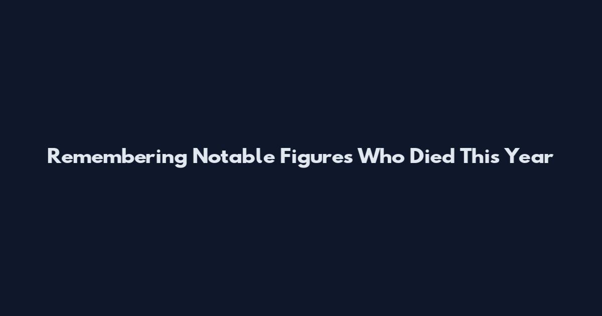 Remembering Notable Figures Who Died This Year