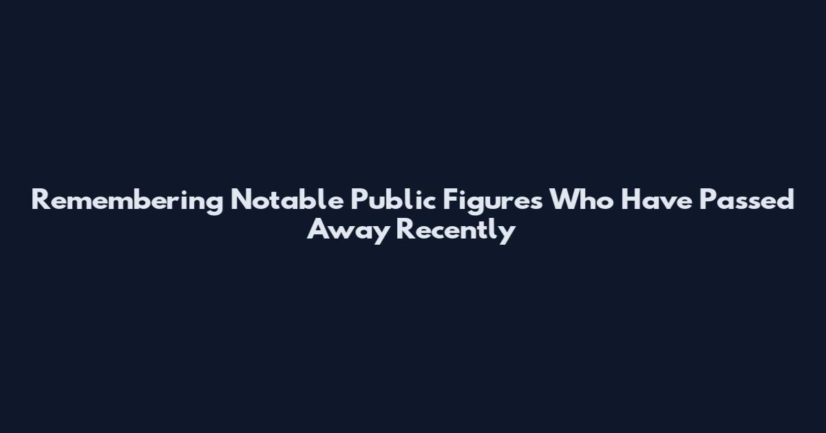 Remembering Notable Public Figures Who Have Passed Away Recently