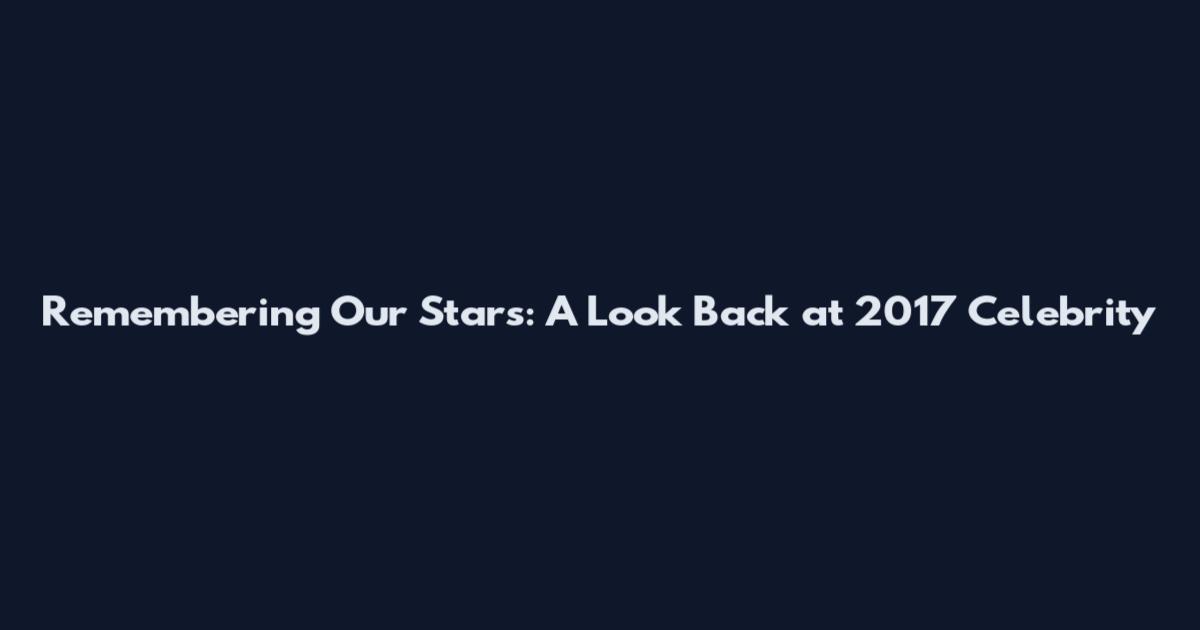 Remembering Our Stars: A Look Back at 2017 Celebrity