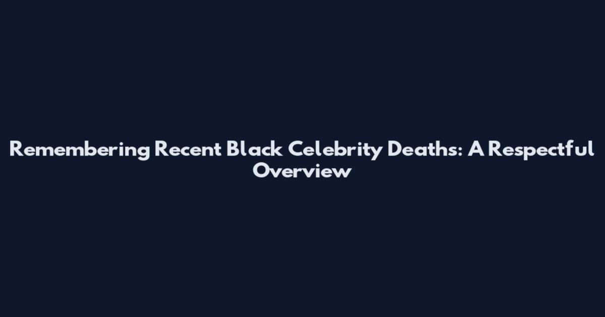 Remembering Recent Black Celebrity Deaths: A Respectful Overview