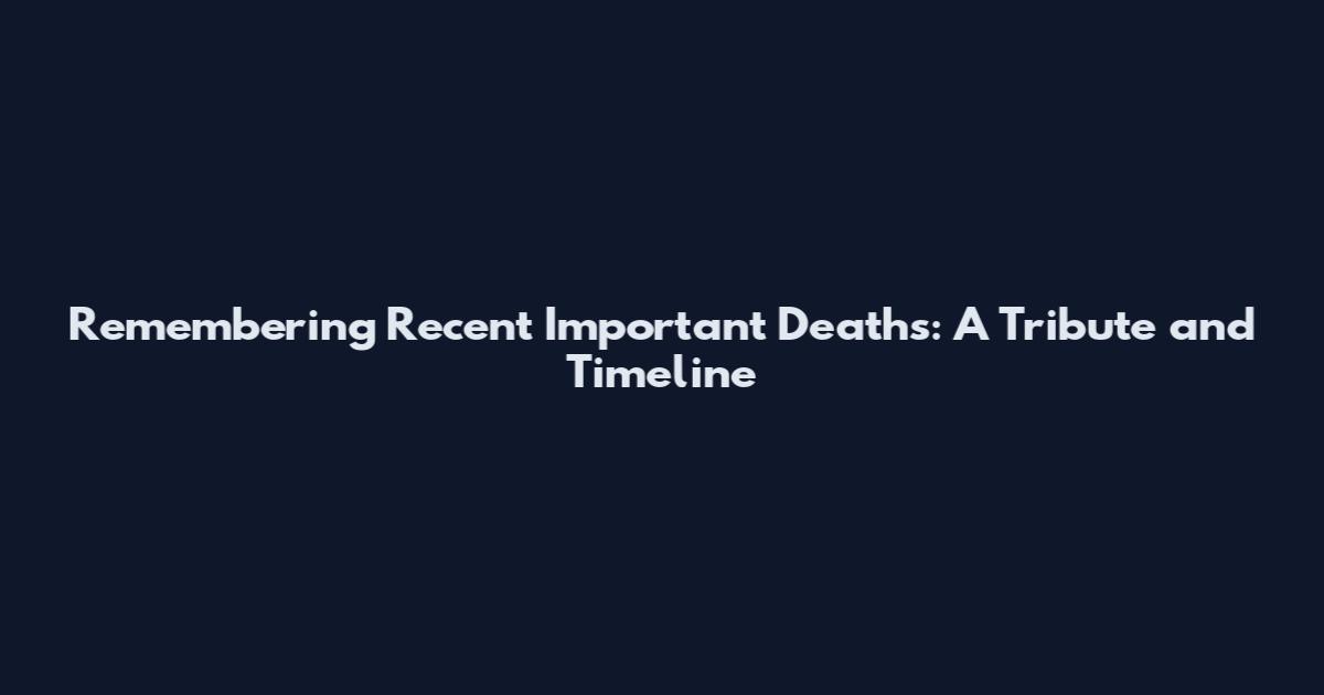 Remembering Recent Important Deaths: A Tribute and Timeline