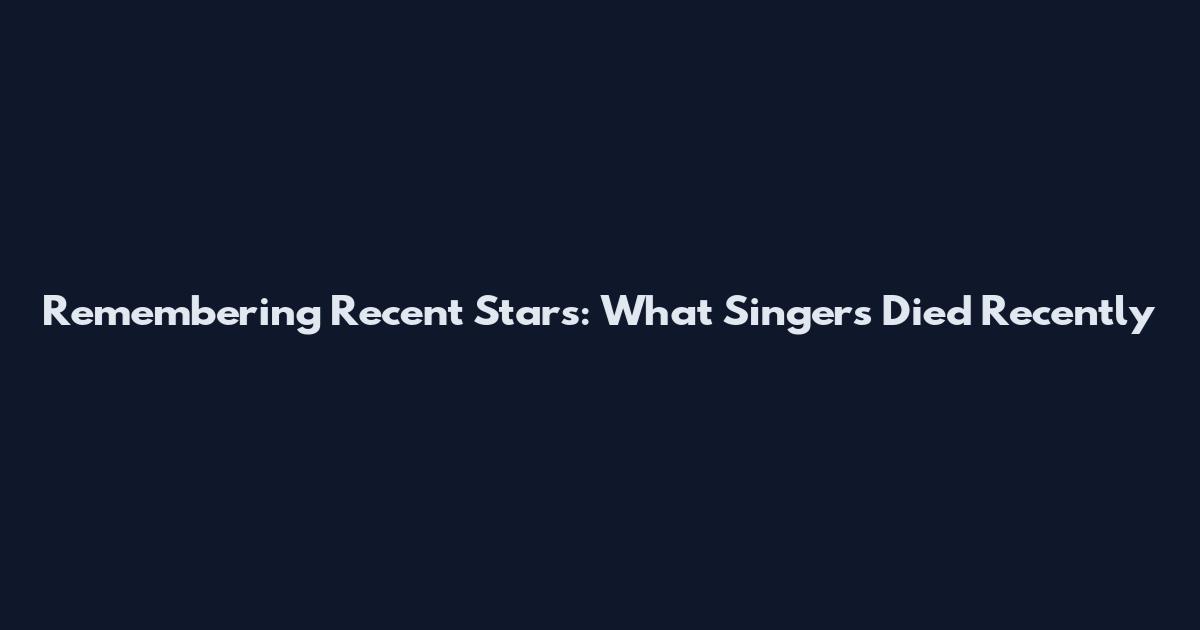 Remembering Recent Stars: What Singers Died Recently