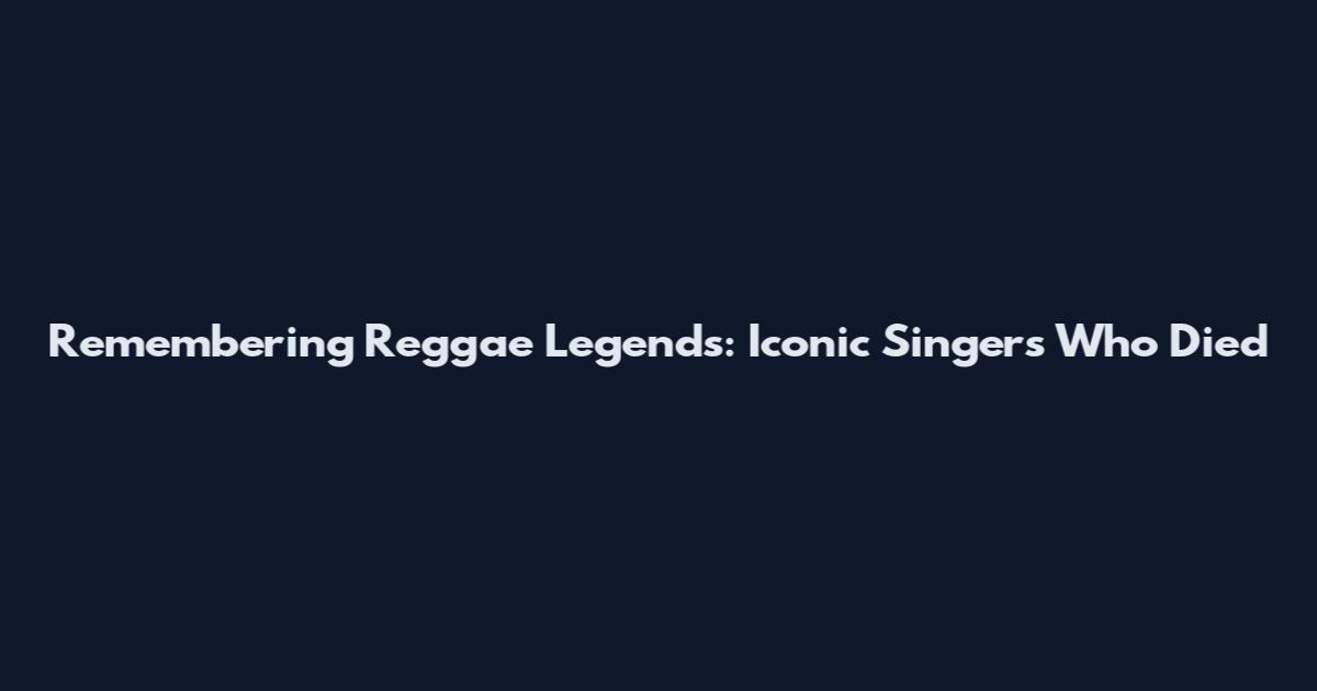 Remembering Reggae Legends: Iconic Singers Who Died