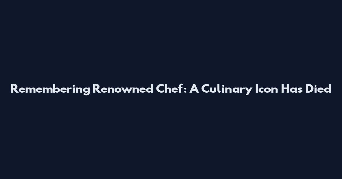 Remembering Renowned Chef: A Culinary Icon Has Died