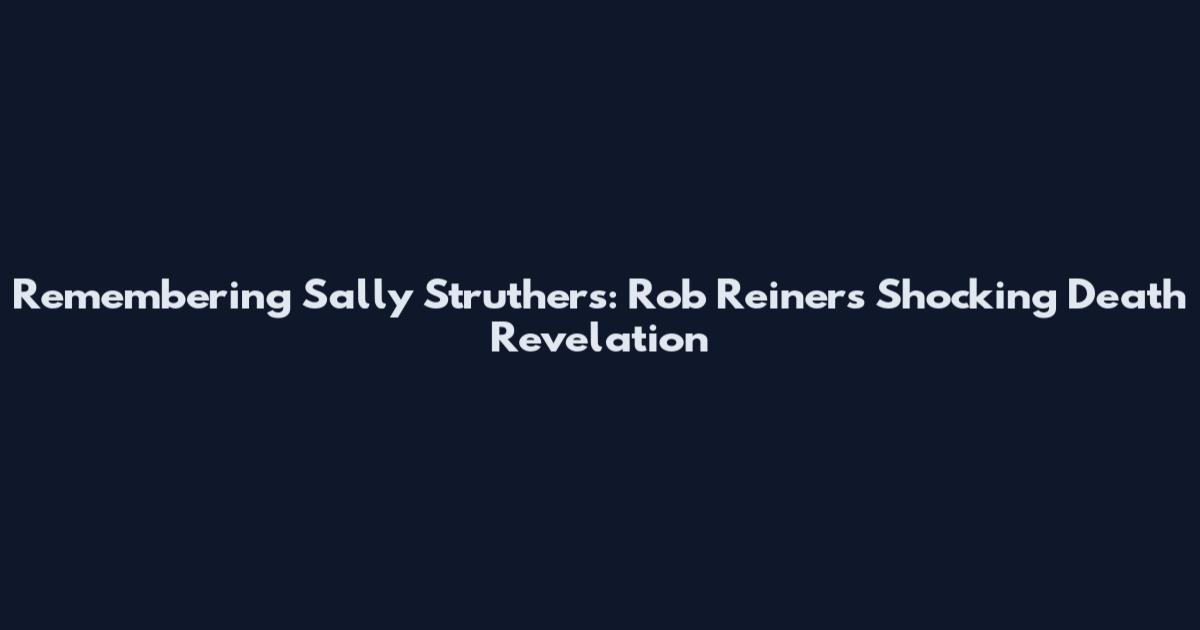 Remembering Sally Struthers: Rob Reiner's Shocking Death Revelation
