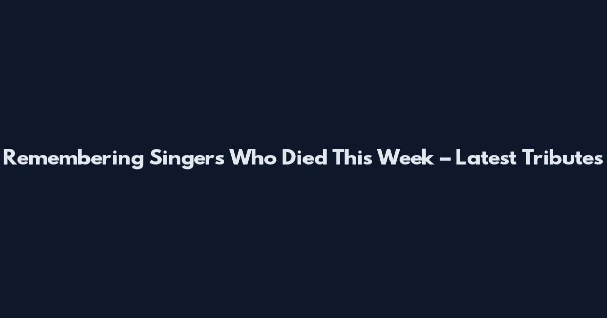 Remembering Singers Who Died This Week – Latest Tributes