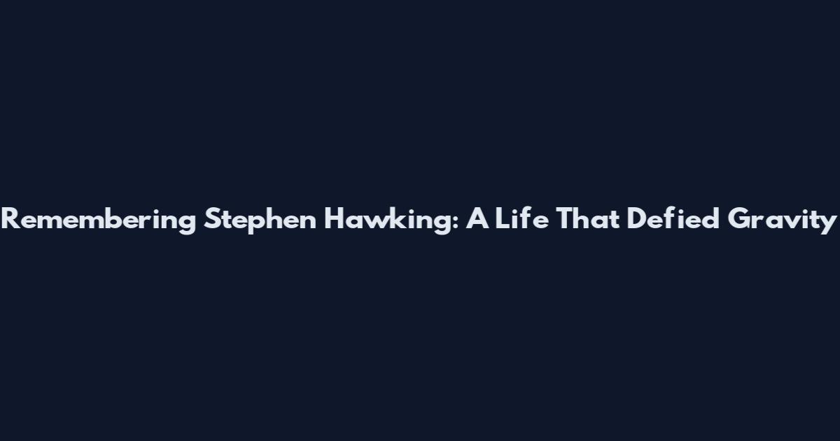 Remembering Stephen Hawking: A Life That Defied Gravity