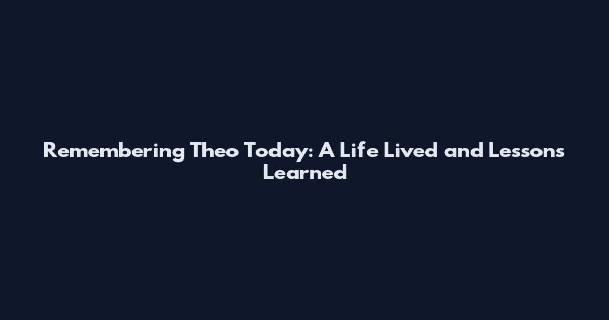 Remembering Theo Today: A Life Lived and Lessons Learned