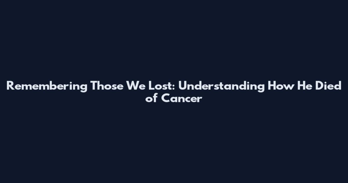 Remembering Those We Lost: Understanding How He Died of Cancer