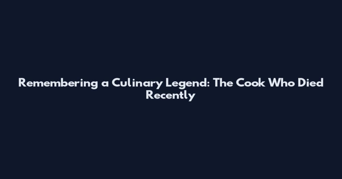 Remembering a Culinary Legend: The Cook Who Died Recently