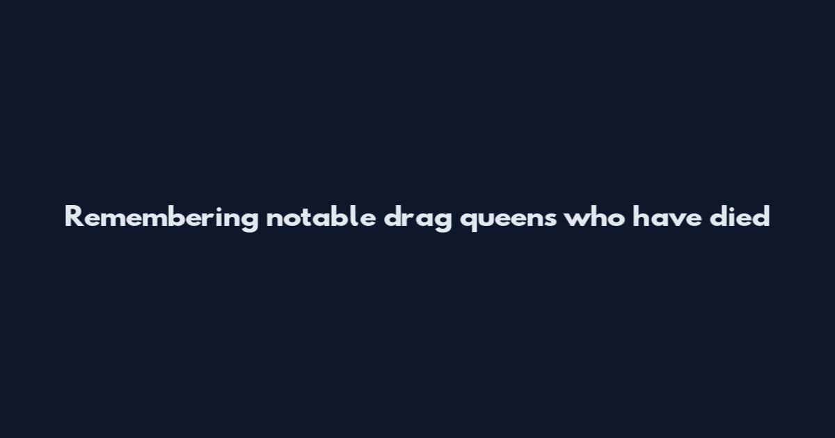 Remembering notable drag queens who have died