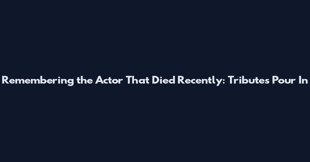 Remembering the Actor That Died Recently: Tributes Pour In