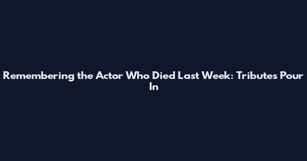 Remembering the Actor Who Died Last Week: Tributes Pour In