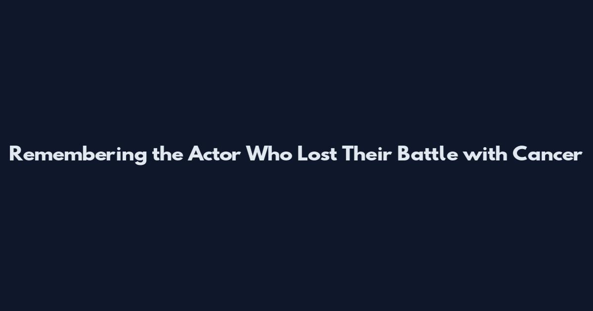Remembering the Actor Who Lost Their Battle with Cancer
