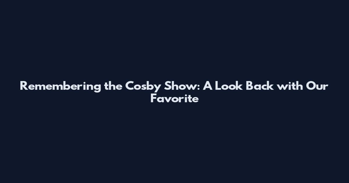 Remembering the Cosby Show: A Look Back with Our Favorite