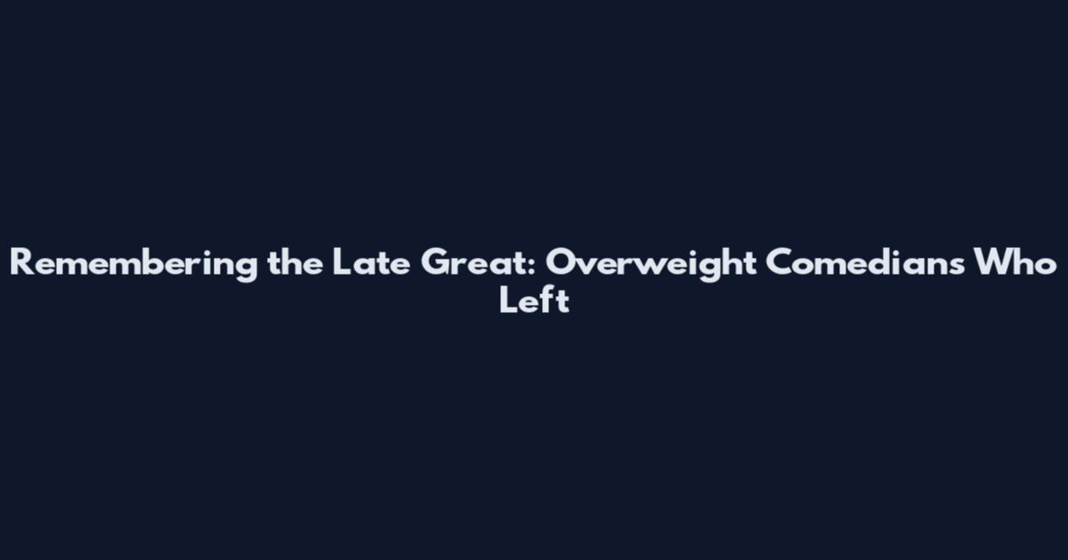 Remembering the Late Great: Overweight Comedians Who Left