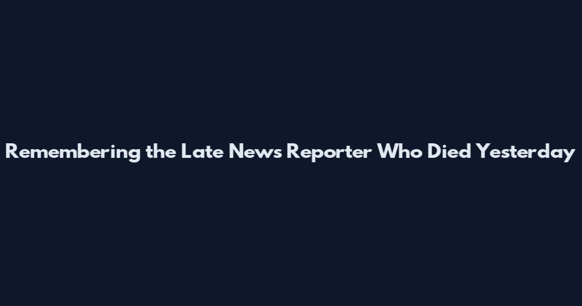 Remembering the Late News Reporter Who Died Yesterday
