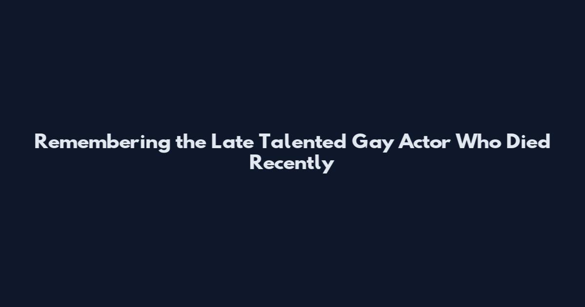 Remembering the Late Talented Gay Actor Who Died Recently