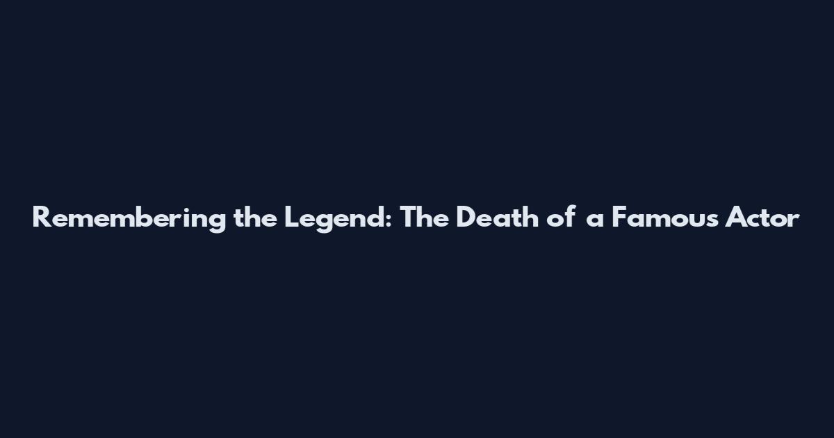 Remembering the Legend: The Death of a Famous Actor