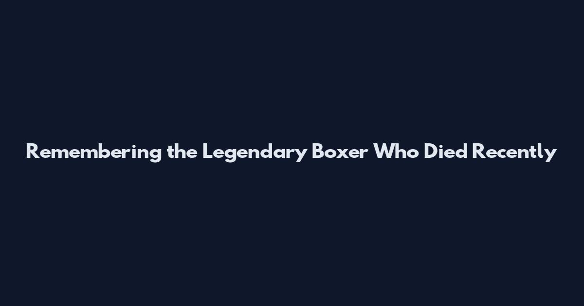 Remembering the Legendary Boxer Who Died Recently