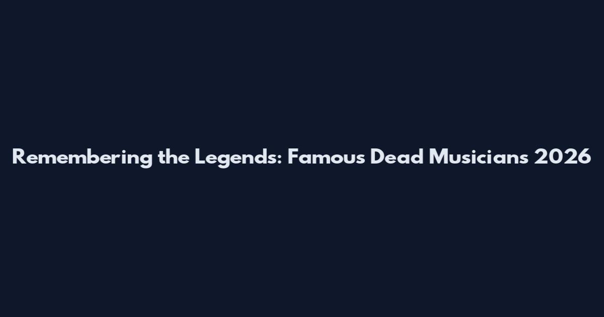 Remembering the Legends: Famous Dead Musicians 2026